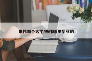 朱伟哪个大学/朱伟哪里毕业的