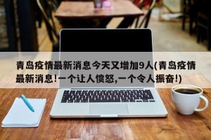 青岛疫情最新消息今天又增加9人(青岛疫情最新消息!一个让人愤怒,一个令人振奋!)