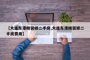 【大连东港精装修二手房,大连东港精装修二手房费用】