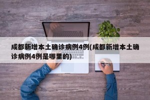成都新增本土确诊病例4例(成都新增本土确诊病例4例是哪里的)