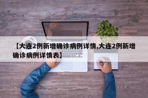 【大连2例新增确诊病例详情,大连2例新增确诊病例详情表】