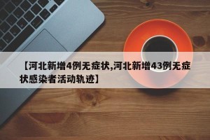 【河北新增4例无症状,河北新增43例无症状感染者活动轨迹】