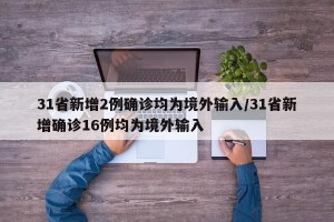 31省新增2例确诊均为境外输入/31省新增确诊16例均为境外输入