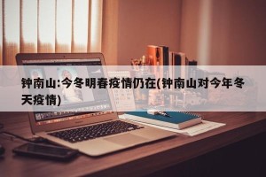 钟南山:今冬明春疫情仍在(钟南山对今年冬天疫情)