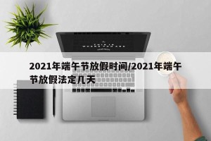 2021年端午节放假时间/2021年端午节放假法定几天