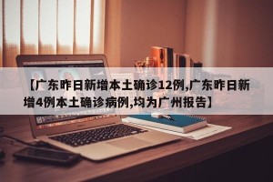 【广东昨日新增本土确诊12例,广东昨日新增4例本土确诊病例,均为广州报告】