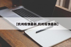 【杭州疫情最新,杭卅疫情最新】