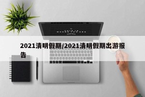 2021清明假期/2021清明假期出游报告