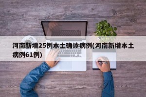 河南新增25例本土确诊病例(河南新增本土病例61例)