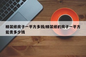 精装修房子一平方多钱/精装修的房子一平方能贵多少钱