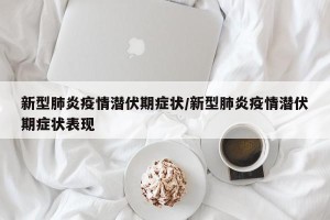 新型肺炎疫情潜伏期症状/新型肺炎疫情潜伏期症状表现