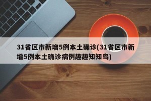 31省区市新增5例本土确诊(31省区市新增5例本土确诊病例趣趣知知鸟)
