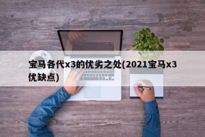宝马各代x3的优劣之处(2021宝马x3优缺点)