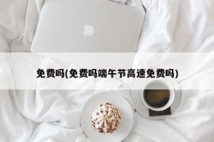 免费吗(免费吗端午节高速免费吗)