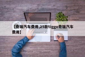 【奇瑞汽车费用,25款tiggo奇瑞汽车费用】