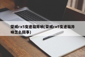 荣威rx5变速箱异响(荣威rx5变速箱异响怎么回事)