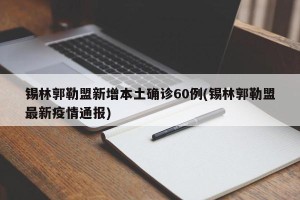 锡林郭勒盟新增本土确诊60例(锡林郭勒盟最新疫情通报)
