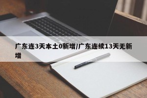 广东连3天本土0新增/广东连续13天无新增