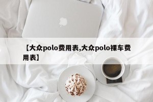 【大众polo费用表,大众polo裸车费用表】