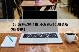 【小海狮x30价位,小海狮x30l加长版5座参数】