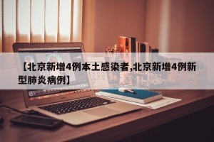 【北京新增4例本土感染者,北京新增4例新型肺炎病例】