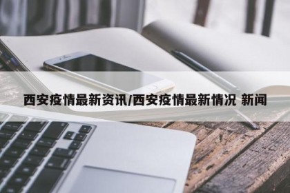 西安疫情最新资讯/西安疫情最新情况 新闻