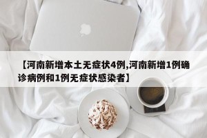【河南新增本土无症状4例,河南新增1例确诊病例和1例无症状感染者】