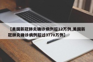 【美国新冠肺炎确诊病例超12万例,美国新冠肺炎确诊病例超过3770万例】