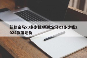 新款宝马x3多少钱/新款宝马x3多少钱2024款落地价