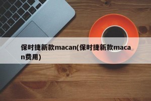 保时捷新款macan(保时捷新款macan费用)