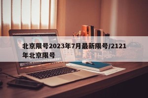 北京限号2023年7月最新限号/2121年北京限号