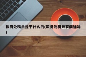教务处科员是干什么的(教务处科长有前途吗)