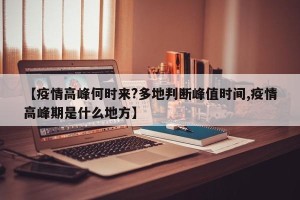 【疫情高峰何时来?多地判断峰值时间,疫情高峰期是什么地方】