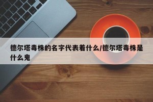 德尔塔毒株的名字代表着什么/德尔塔毒株是什么鬼