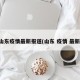 山东疫情最新报道(山东 疫情 最新)