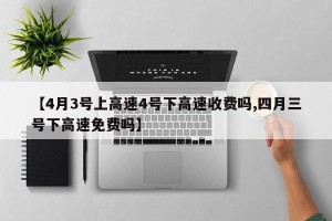【4月3号上高速4号下高速收费吗,四月三号下高速免费吗】