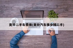奥铃二手车费用(奥铃汽车多少钱二手)