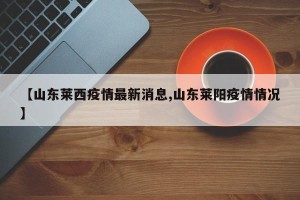 【山东莱西疫情最新消息,山东莱阳疫情情况】
