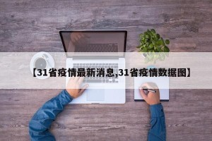 【31省疫情最新消息,31省疫情数据图】