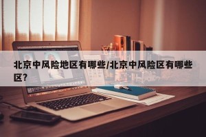 北京中风险地区有哪些/北京中风险区有哪些区?