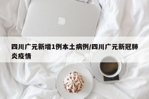四川广元新增1例本土病例/四川广元新冠肺炎疫情