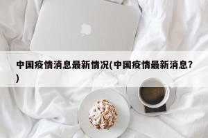 中国疫情消息最新情况(中国疫情最新消息?)