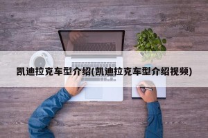 凯迪拉克车型介绍(凯迪拉克车型介绍视频)