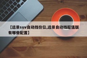 【远景suv自动挡价位,远景自动挡超值版有哪些配置】