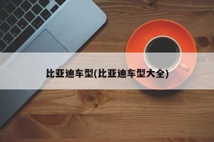 比亚迪车型(比亚迪车型大全)