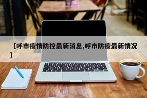 【呼市疫情防控最新消息,呼市防疫最新情况】