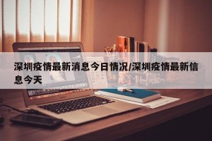 深圳疫情最新消息今日情况/深圳疫情最新信息今天