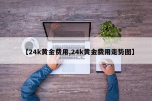 【24k黄金费用,24k黄金费用走势图】