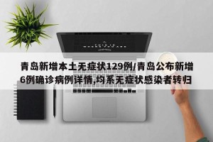 青岛新增本土无症状129例/青岛公布新增6例确诊病例详情,均系无症状感染者转归