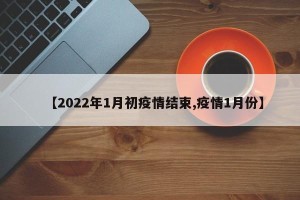【2022年1月初疫情结束,疫情1月份】